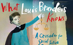 What Louis Brandeis Knows: A Crusader for Social Justice Becomes a Supreme Court Justice